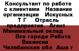 Консультант по работе с клиентами › Название организации ­ Искусных Т.Г. › Отрасль предприятия ­ Агент › Минимальный оклад ­ 25 000 - Все города Работа » Вакансии   . Челябинская обл.,Аша г.